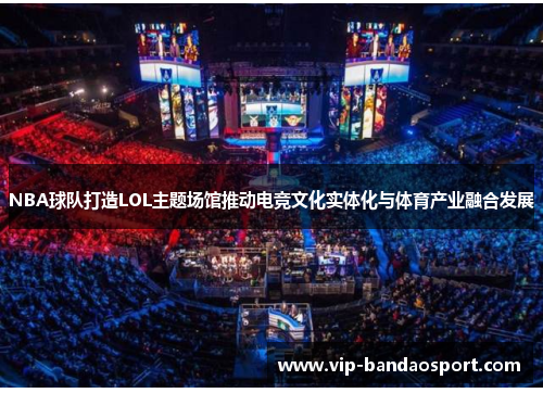 NBA球队打造LOL主题场馆推动电竞文化实体化与体育产业融合发展