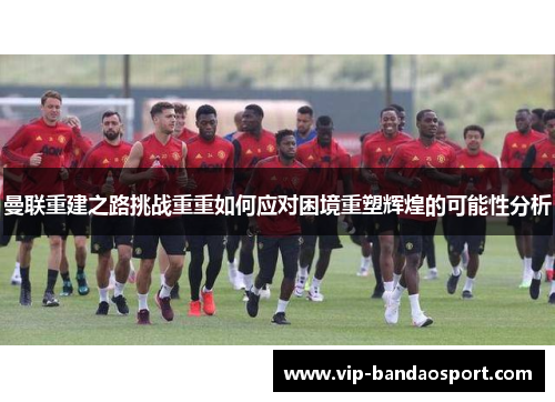 曼联重建之路挑战重重如何应对困境重塑辉煌的可能性分析