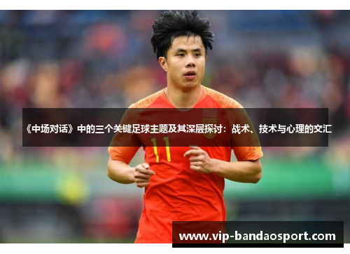 《中场对话》中的三个关键足球主题及其深层探讨：战术、技术与心理的交汇