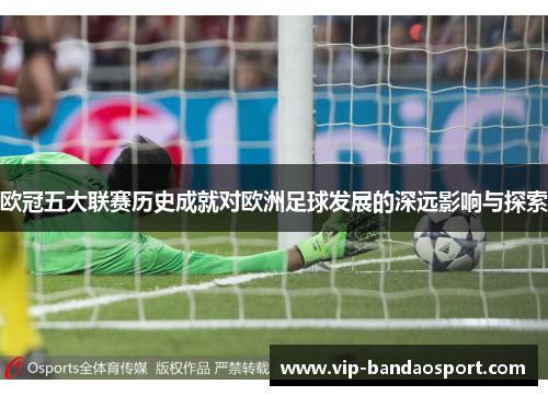 欧冠五大联赛历史成就对欧洲足球发展的深远影响与探索