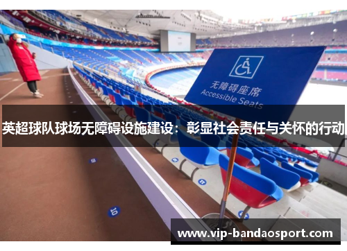 英超球队球场无障碍设施建设：彰显社会责任与关怀的行动