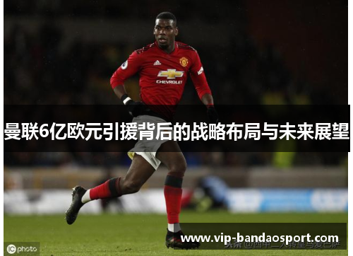 曼联6亿欧元引援背后的战略布局与未来展望
