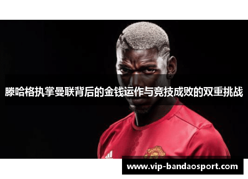滕哈格执掌曼联背后的金钱运作与竞技成败的双重挑战