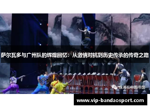 萨尔瓦多与广州队的辉煌回忆：从激情对抗到历史传承的传奇之路