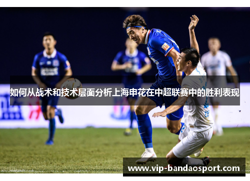如何从战术和技术层面分析上海申花在中超联赛中的胜利表现