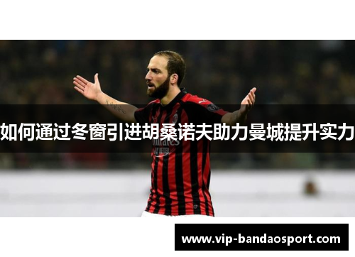 如何通过冬窗引进胡桑诺夫助力曼城提升实力