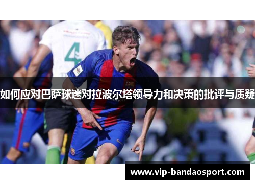 如何应对巴萨球迷对拉波尔塔领导力和决策的批评与质疑
