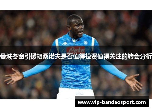 曼城冬窗引援胡桑诺夫是否值得投资值得关注的转会分析