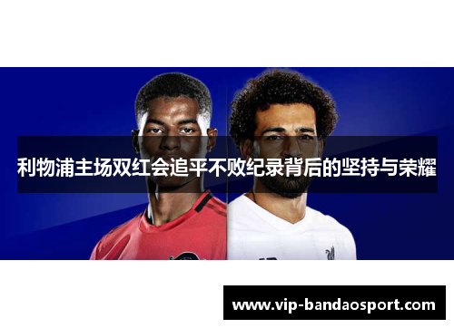 利物浦主场双红会追平不败纪录背后的坚持与荣耀