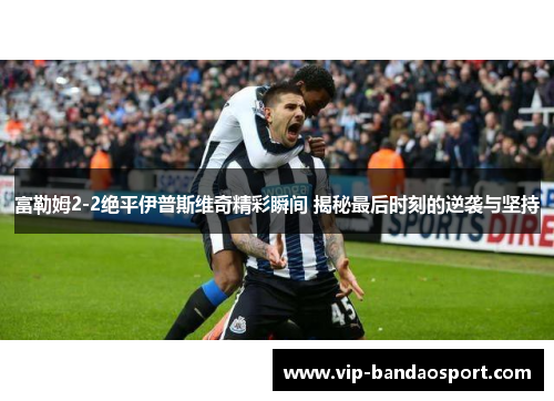 富勒姆2-2绝平伊普斯维奇精彩瞬间 揭秘最后时刻的逆袭与坚持