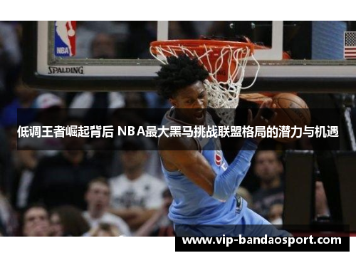 低调王者崛起背后 NBA最大黑马挑战联盟格局的潜力与机遇