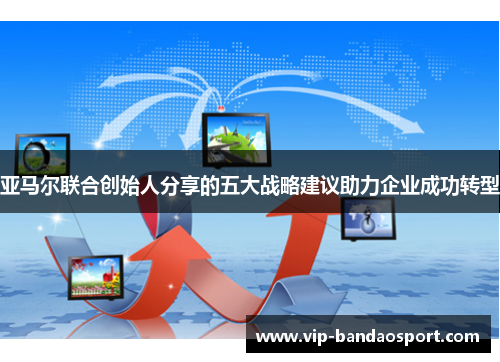 亚马尔联合创始人分享的五大战略建议助力企业成功转型