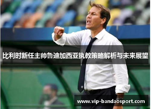 比利时新任主帅鲁迪加西亚执教策略解析与未来展望