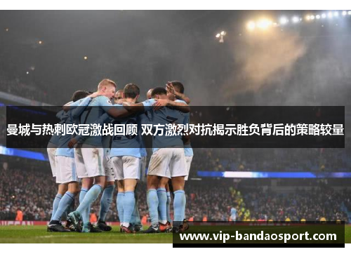 曼城与热刺欧冠激战回顾 双方激烈对抗揭示胜负背后的策略较量