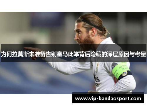 为何拉莫斯未准备告别皇马此举背后隐藏的深层原因与考量