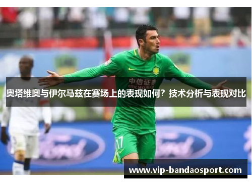 奥塔维奥与伊尔马兹在赛场上的表现如何？技术分析与表现对比