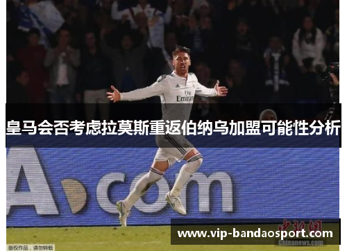 皇马会否考虑拉莫斯重返伯纳乌加盟可能性分析
