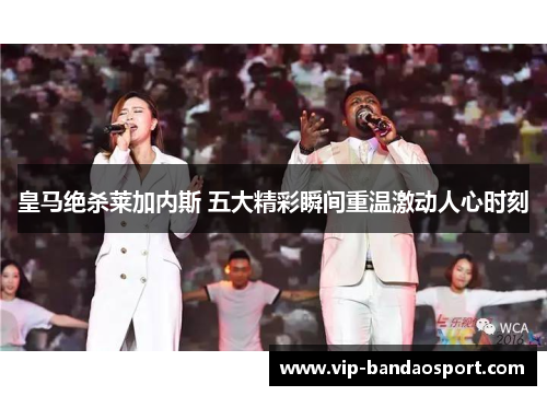 皇马绝杀莱加内斯 五大精彩瞬间重温激动人心时刻