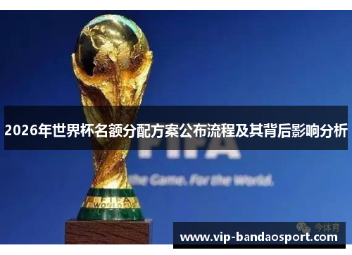 2026年世界杯名额分配方案公布流程及其背后影响分析