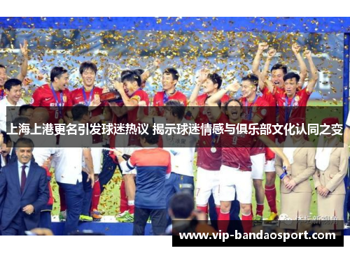 上海上港更名引发球迷热议 揭示球迷情感与俱乐部文化认同之变
