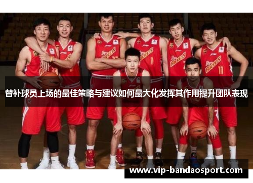 替补球员上场的最佳策略与建议如何最大化发挥其作用提升团队表现