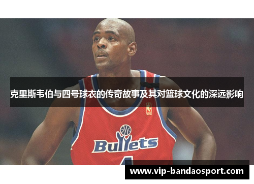 克里斯韦伯与四号球衣的传奇故事及其对篮球文化的深远影响