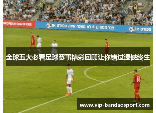 全球五大必看足球赛事精彩回顾让你错过遗憾终生