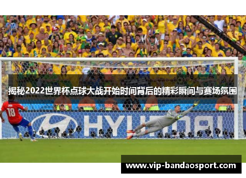 揭秘2022世界杯点球大战开始时间背后的精彩瞬间与赛场氛围
