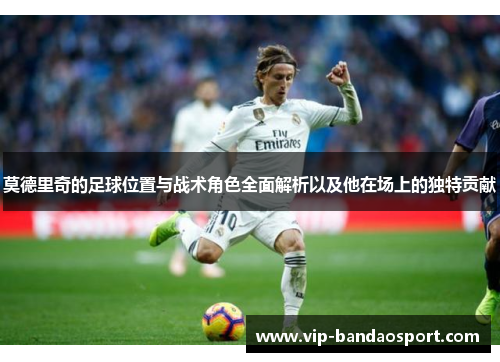 莫德里奇的足球位置与战术角色全面解析以及他在场上的独特贡献