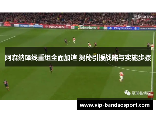 阿森纳锋线重组全面加速 揭秘引援战略与实施步骤