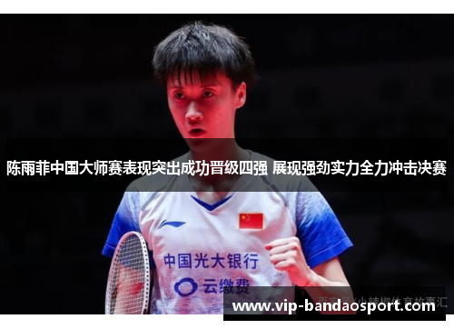 陈雨菲中国大师赛表现突出成功晋级四强 展现强劲实力全力冲击决赛