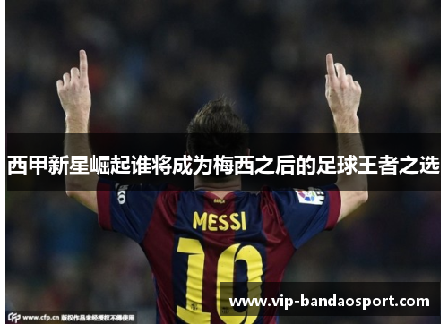 西甲新星崛起谁将成为梅西之后的足球王者之选