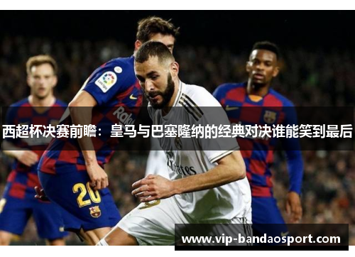 西超杯决赛前瞻：皇马与巴塞隆纳的经典对决谁能笑到最后