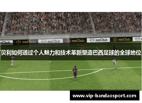 贝利如何通过个人魅力和技术革新塑造巴西足球的全球地位