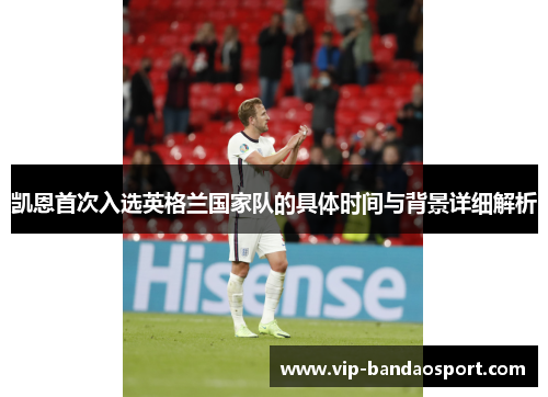 凯恩首次入选英格兰国家队的具体时间与背景详细解析 凯恩首次入选英格兰国家队的具体时间与背景详细解析