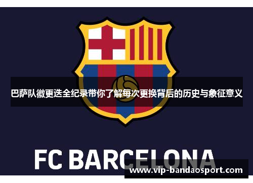 巴萨队徽更迭全纪录带你了解每次更换背后的历史与象征意义