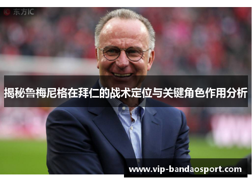 揭秘鲁梅尼格在拜仁的战术定位与关键角色作用分析