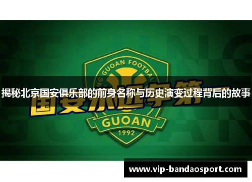 揭秘北京国安俱乐部的前身名称与历史演变过程背后的故事
