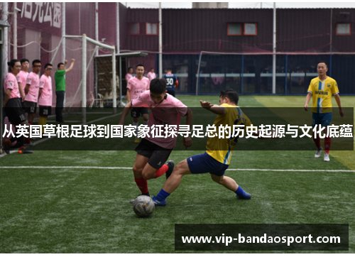 从英国草根足球到国家象征探寻足总的历史起源与文化底蕴