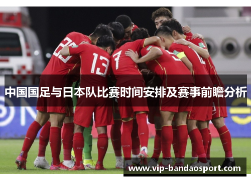 中国国足与日本队比赛时间安排及赛事前瞻分析 中国国足与日本队比赛时间安排及赛事前瞻分析