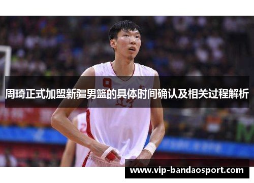 周琦正式加盟新疆男篮的具体时间确认及相关过程解析