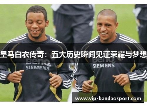 皇马白衣传奇：五大历史瞬间见证荣耀与梦想