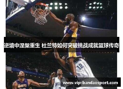 逆境中涅槃重生 杜兰特如何突破挑战成就篮球传奇