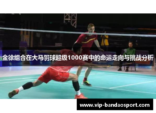 金徐组合在大马羽球超级1000赛中的命运走向与挑战分析