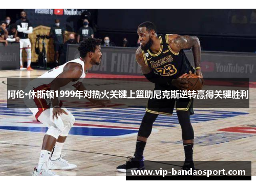 阿伦·休斯顿1999年对热火关键上篮助尼克斯逆转赢得关键胜利