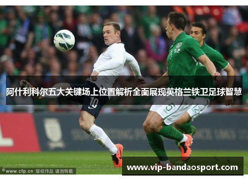 阿什利科尔五大关键场上位置解析全面展现英格兰铁卫足球智慧