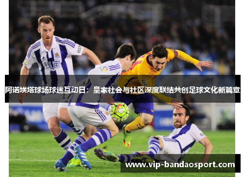 阿诺埃塔球场球迷互动日:皇家社会与社区深度联结共创足球文化新篇章 阿诺埃塔球场球迷互动日:皇家社会与社区深度联结共创足球文化新篇章