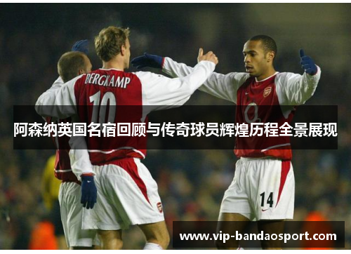 阿森纳英国名宿回顾与传奇球员辉煌历程全景展现