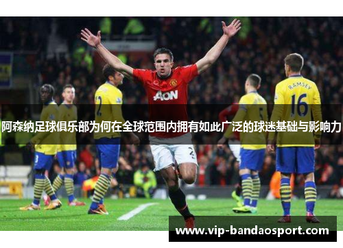 阿森纳足球俱乐部为何在全球范围内拥有如此广泛的球迷基础与影响力 阿森纳足球俱乐部为何在全球范围内拥有如此广泛的球迷基础与影响力