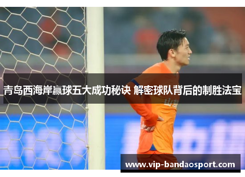 青岛西海岸赢球五大成功秘诀 解密球队背后的制胜法宝 青岛西海岸赢球五大成功秘诀 解密球队背后的制胜法宝